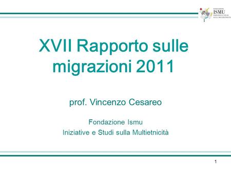 1 prof. Vincenzo Cesareo Fondazione Ismu Iniziative e Studi sulla Multietnicità XVII Rapporto sulle migrazioni 2011.