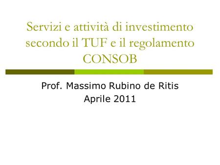 Servizi e attività di investimento secondo il TUF e il regolamento CONSOB Prof. Massimo Rubino de Ritis Aprile 2011.