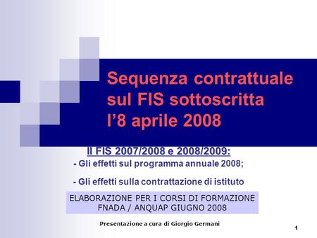1 Sequenza contrattuale sul FIS sottoscritta l8 aprile 2008 Il FIS 2007/2008 e 2008/2009: - Gli effetti sul programma annuale 2008; - Gli effetti sulla.