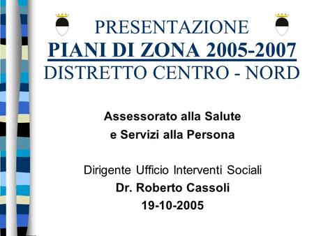 PRESENTAZIONE PIANI DI ZONA 2005-2007 DISTRETTO CENTRO - NORD Assessorato alla Salute e Servizi alla Persona Dirigente Ufficio Interventi Sociali Dr. Roberto.