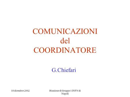 18 dicembre 2002Riunione di Gruppo 1 INFN di Napoli COMUNICAZIONI del COORDINATORE G.Chiefari.