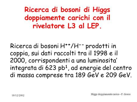 18/12/2002 Higgs doppiamente carico - F. Greco Ricerca di bosoni di Higgs doppiamente carichi con il rivelatore L3 al LEP. Ricerca di bosoni H ++ /H --