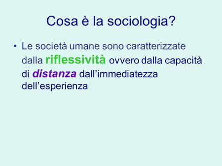 Cosa è la sociologia? Le società umane sono caratterizzate dalla riflessività ovvero dalla capacità di distanza dall’immediatezza dell’esperienza.