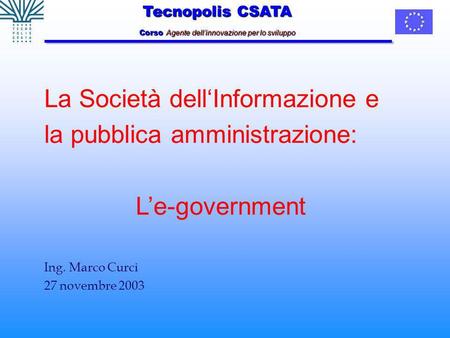 Tecnopolis CSATA Corso Agente dellinnovazione per lo sviluppo La Società dellInformazione e la pubblica amministrazione: Le-government Ing. Marco Curci.