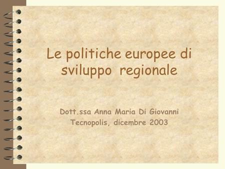 Le politiche europee di sviluppo regionale Dott.ssa Anna Maria Di Giovanni Tecnopolis, dicembre 2003.