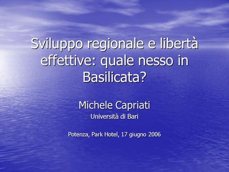 Sviluppo regionale e libertà effettive: quale nesso in Basilicata? Michele Capriati Università di Bari Potenza, Park Hotel, 17 giugno 2006.