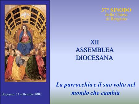 37° SINODO della Chiesa di Bergamo La parrocchia e il suo volto nel mondo che cambia XII ASSEMBLEA DIOCESANA Bergamo, 14 settembre 2007.