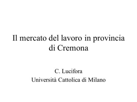 Il mercato del lavoro in provincia di Cremona C. Lucifora Università Cattolica di Milano.