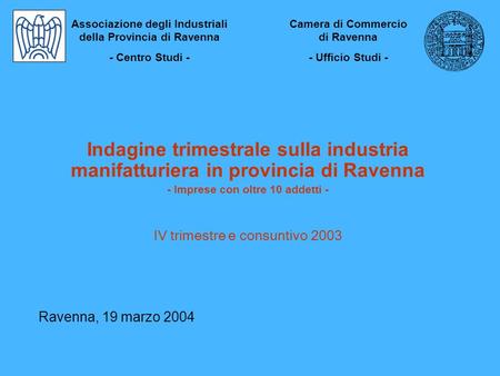 Indagine trimestrale sulla industria manifatturiera in provincia di Ravenna - Imprese con oltre 10 addetti - IV trimestre e consuntivo 2003 Ravenna, 19.