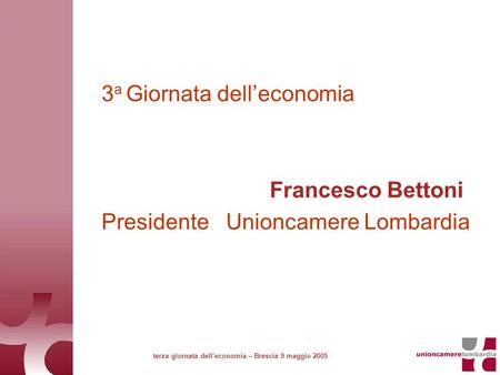 3 a Giornata delleconomia Francesco Bettoni Presidente Unioncamere Lombardia terza giornata delleconomia – Brescia 9 maggio 2005.