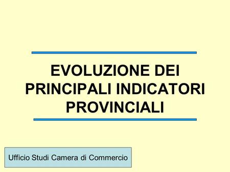 EVOLUZIONE DEI PRINCIPALI INDICATORI PROVINCIALI Ufficio Studi Camera di Commercio.