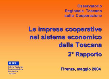 Le imprese cooperative nel sistema economico della Toscana 2° Rapporto Firenze, maggio 2004 Osservatorio Regionale Toscano sulla Cooperazione Istituto.