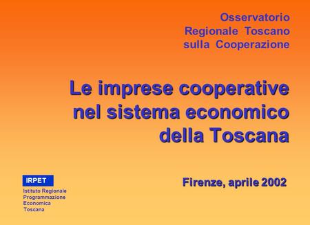 Le imprese cooperative nel sistema economico della Toscana Firenze, aprile 2002 Osservatorio Regionale Toscano sulla Cooperazione Istituto Regionale Programmazione.