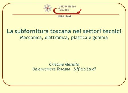 Ufficio Studi La subfornitura toscana nei settori tecnici Meccanica, elettronica, plastica e gomma Cristina Marullo Unioncamere Toscana - Ufficio.
