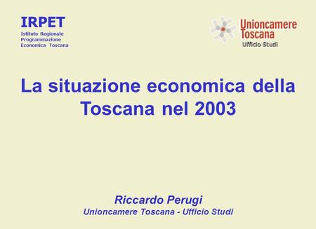 Ufficio Studi La situazione economica della Toscana nel 2003 Riccardo Perugi Unioncamere Toscana - Ufficio Studi IRPET Istituto Regionale Programmazione.