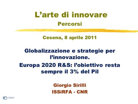 Larte di innovare Percorsi Cesena, 8 aprile 2011 Globalizzazione e strategie per linnovazione. Europa 2020 R&S: lobiettivo resta sempre il 3% del Pil Giorgio.