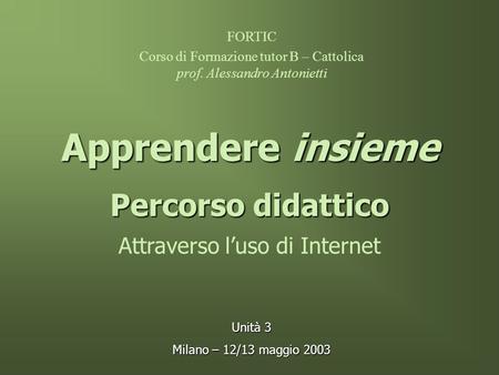 Percorso didattico Attraverso luso di Internet FORTIC Corso di Formazione tutor B – Cattolica prof. Alessandro Antonietti Apprendere insieme Unità 3 Milano.