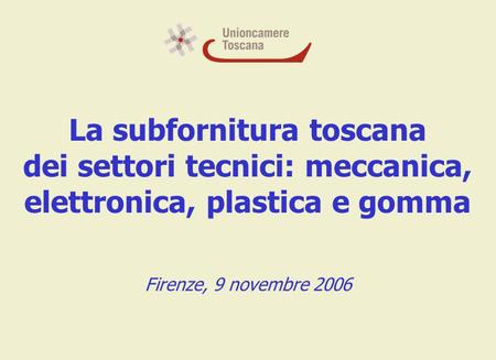 La subfornitura toscana dei settori tecnici: meccanica, elettronica, plastica e gomma Firenze, 9 novembre 2006.