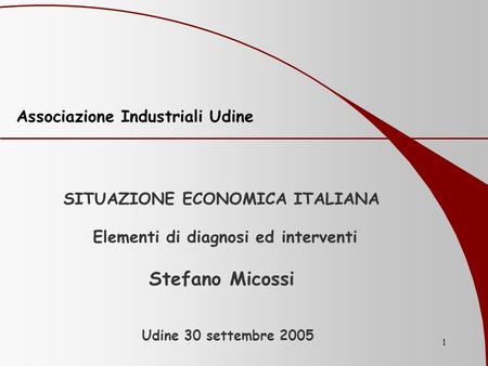 1 SITUAZIONE ECONOMICA ITALIANA Elementi di diagnosi ed interventi Stefano Micossi Udine 30 settembre 2005 Associazione Industriali Udine.