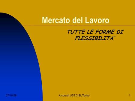 1A cura di UST CISL Torino07/10/09 Mercato del Lavoro TUTTE LE FORME DI FLESSIBILITA.