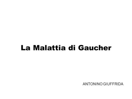 La Malattia di Gaucher ANTONINO GIUFFRIDA.