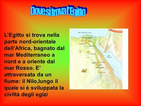 LEgitto si trova nella parte nord-orientale dellAfrica, bagnato dal mar Mediterraneo a nord e a oriente dal mar Rosso. E attraversata da un fiume: il Nilo,lungo.
