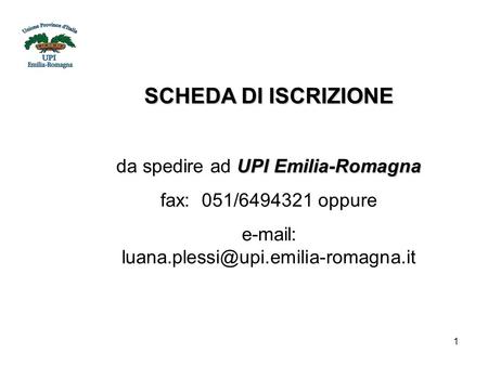 1 SCHEDA DI ISCRIZIONE UPI Emilia-Romagna da spedire ad UPI Emilia-Romagna fax: 051/6494321 oppure