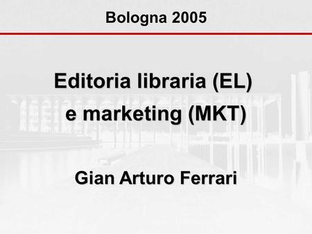 Editoria libraria (EL) e marketing (MKT) Gian Arturo Ferrari Bologna 2005.
