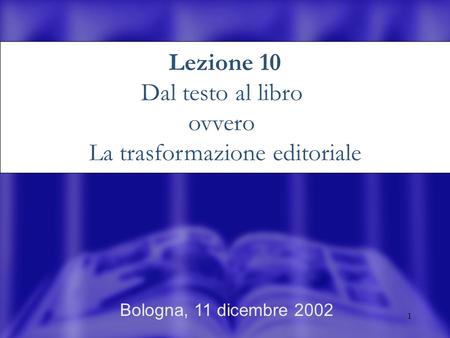 1 Bologna, 11 dicembre 2002 Lezione 10 Dal testo al libro ovvero La trasformazione editoriale.