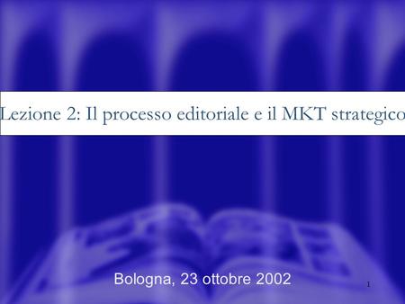 1 Bologna, 23 ottobre 2002 Lezione 2: Il processo editoriale e il MKT strategico.