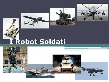 I Robot Soldati. Unmanned Vehicles Droni radio/tele guidati Ampiamente diffusi Nessuna autonomia Ancora pochi gli esemplari dotati di armi Eye-on-target.