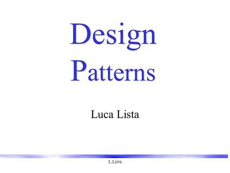 L.Lista Design P atterns Luca Lista. L.Lista Design Patterns Elementi di software OO riutilizzabile Piccoli insiemi di classi che collaborano implementando.