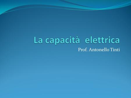 La capacità elettrica Prof. Antonello Tinti.