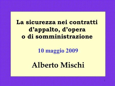 1 La sicurezza nei contratti dappalto, dopera o di somministrazione 10 maggio 2009 Alberto Mischi.