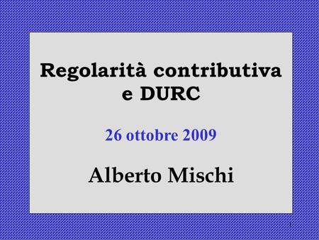 1 Regolarità contributiva e DURC 26 ottobre 2009 Alberto Mischi.