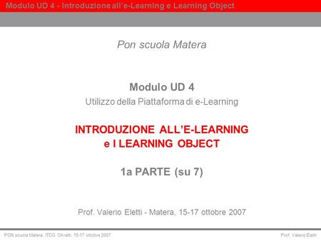 Prof. Valerio Eletti Modulo UD 4 - Introduzione alle-Learning e Learning Object PON scuola Matera, ITCG Olivetti, 15-17 ottobre 2007 Pon scuola Matera.