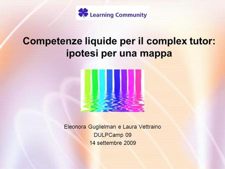 Competenze liquide per il complex tutor: ipotesi per una mappa Eleonora Guglielman e Laura Vettraino DULPCamp 09 14 settembre 2009.