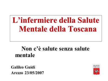 Linfermiere della Salute Mentale della Toscana Non cè salute senza salute mentale Galileo Guidi Arezzo 23/05/2007.