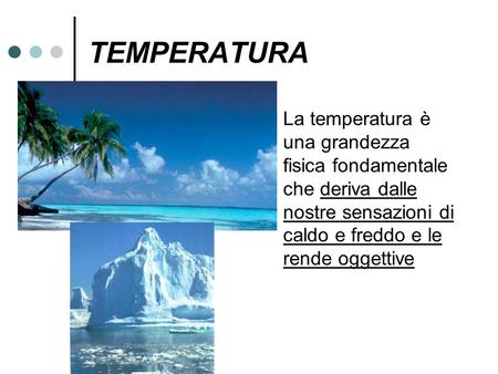 TEMPERATURA La temperatura è una grandezza fisica fondamentale che deriva dalle nostre sensazioni di caldo e freddo e le rende oggettive.