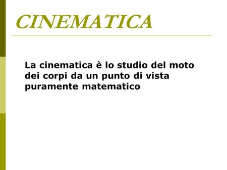 CINEMATICA La cinematica è lo studio del moto dei corpi da un punto di vista puramente matematico.