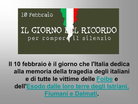 Il 10 febbraio è il giorno che l'Italia dedica alla memoria della tragedia degli italiani e di tutte le vittime delle Foibe e dell'Esodo dalle loro terre.