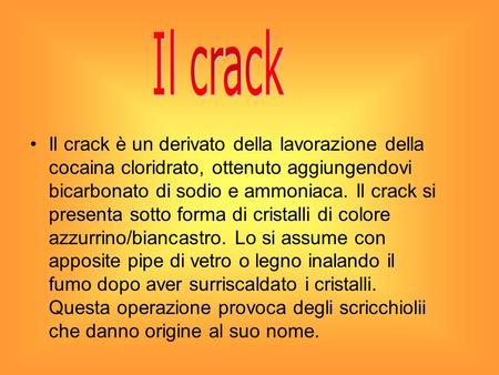Il crack Il crack è un derivato della lavorazione della cocaina cloridrato, ottenuto aggiungendovi bicarbonato di sodio e ammoniaca. Il crack si presenta.