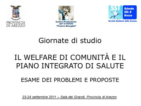 23-24 settembre 2011 – Sala dei Grandi, Provincia di Arezzo Giornate di studio IL WELFARE DI COMUNITÀ E IL PIANO INTEGRATO DI SALUTE ESAME DEI PROBLEMI.