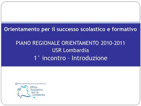 Orientamento per il successo scolastico e formativo PIANO REGIONALE ORIENTAMENTO 2010-2011 USR Lombardia 1° incontro – Introduzione.