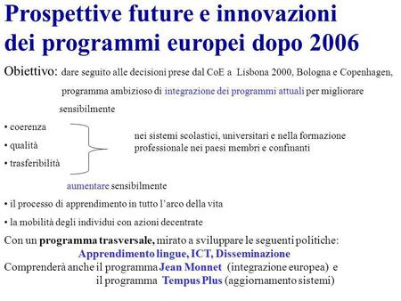 Prospettive future e innovazioni dei programmi europei dopo 2006 Obiettivo: dare seguito alle decisioni prese dal CoE a Lisbona 2000, Bologna e Copenhagen,