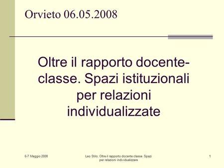 6-7 Maggio 2008 Leo Stilo, Oltre il rapporto docente classe. Spazi per relazioni individualizzare 1 Orvieto 06.05.2008 Oltre il rapporto docente- classe.