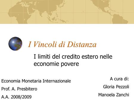 I Vincoli di Distanza I limiti del credito estero nelle economie povere A cura di: Gloria Pezzoli Manoela Zanchi Economia Monetaria Internazionale Prof.