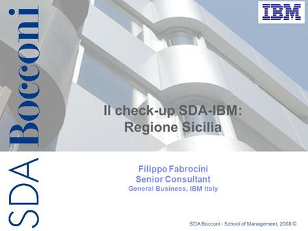 Il check-up SDA-IBM: Regione Sicilia Filippo Fabrocini Senior Consultant General Business, IBM Italy SDA Bocconi - School of Management, 2008 ©