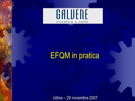 EFQM in pratica Udine – 29 novembre 2007. Galvene S.p.A. - zincatura a caldo Il percorso evolutivo di Galvene 1994 – certificazione UNI EN ISO 9002 Misura.