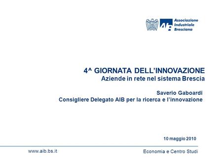 1 www.aib.bs.itEconomia e Centro Studi 1 4^ GIORNATA DELLINNOVAZIONE Aziende in rete nel sistema Brescia Economia e Centro Studi www.aib.bs.it 10 maggio.